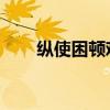 縱使困頓難行 亦當(dāng)砥礪奮進(jìn)(縱使) 縱使困頓難行 亦當(dāng)砥礪奮進(jìn)(縱使)