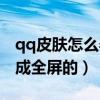 qq皮膚怎么弄成全屏的視頻（qq皮膚怎么弄成全屏的）