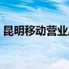 昆明移動營業(yè)廳營業(yè)時間（昆明移動營業(yè)廳）