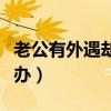 老公有外遇卻不承認(rèn)（老公有外遇不承認(rèn)怎么辦）