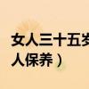 女人三十五歲之后怎樣保養(yǎng)身體（三十五歲女人保養(yǎng)）