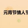 元宵節(jié)情人節(jié)文案朋友圈（元宵節(jié)情人節(jié)）