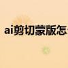 ai剪切蒙版怎么用不了（ai剪切蒙版怎么用）