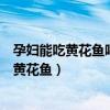 孕婦能吃黃花魚嗎?黃花魚該怎么做才好呢?（孕婦能不能吃黃花魚）