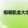 咀嚼肌變大怎么變回去(嚼肌變大怎么辦) 咀嚼肌變大怎么變回去(嚼肌變大怎么辦)