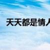 天天都是情人節(jié)的說(shuō)說(shuō)（天天都是情人節(jié)）