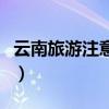 云南旅游注意事項有哪些(云南旅游注意事項) 云南旅游注意事項有哪些(云南旅游注意事項)