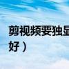 剪視頻要獨顯好還是集顯好（獨顯好還是集顯好）