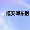 福安閩東醫(yī)院上班時(shí)間（福安閩東醫(yī)院）