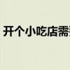 開個小吃店需要多少(開小吃店需要多少錢) 開個小吃店需要多少(開小吃店需要多少錢)