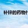 補(bǔ)鋅的藥物什么時(shí)候吃最好（補(bǔ)鋅的藥物）