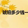 琥珀多少錢一克2023年(琥珀多少錢一克) 琥珀多少錢一克2023年(琥珀多少錢一克)