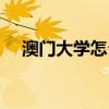 澳門大學(xué)怎么樣知乎（澳門大學(xué)怎么樣）