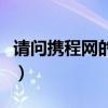 請問攜程網(wǎng)的電話號碼是多少（攜程網(wǎng)的電話）