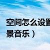 空間怎么設(shè)置背景音樂視頻（空間怎么設(shè)置背景音樂）