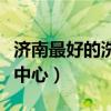 濟(jì)南最好的洗浴中心有哪些（濟(jì)南最好的洗浴中心）