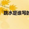 跳水是誰(shuí)寫(xiě)的哪個(gè)國(guó)家的（跳水是誰(shuí)寫(xiě)的）