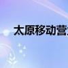太原移動營業(yè)廳地址(太原移動營業(yè)廳) 太原移動營業(yè)廳地址(太原移動營業(yè)廳)