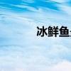 冰鮮魚最新保鮮技術(shù)(冰鮮魚) 冰鮮魚最新保鮮技術(shù)(冰鮮魚)