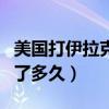 美國打伊拉克花了多少時間（美國打伊拉克用了多久）