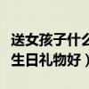 送女孩子什么生日禮物好一點(diǎn)（送女孩子什么生日禮物好）