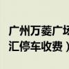 廣州萬菱廣場停車多少錢一個小時（廣州萬菱匯停車收費）