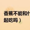 香蕉不能和什么食物一起吃（香蕉和芒果能一起吃嗎）