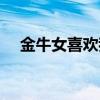 金牛女喜歡我（金牛女喜歡你的小細(xì)節(jié)）