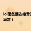 lol服務(wù)器連接異常即將退出怎么解決（英雄聯(lián)盟服務(wù)器連接異常）