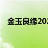 金玉良緣2022年湖南衛(wèi)視（金玉良緣20）