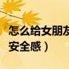怎么給女朋友足夠的安全感（男人給女人最好安全感）