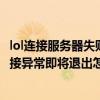 lol連接服務(wù)器失敗請(qǐng)檢查你的網(wǎng)絡(luò)是什么原因（lol服務(wù)器連接異常即將退出怎么解決）