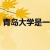 青島大學(xué)是一本嗎211（青島大學(xué)是一本嗎）