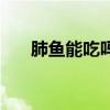肺魚能吃嗎的營養(yǎng)價值(肺魚能吃嗎) 肺魚能吃嗎的營養(yǎng)價值(肺魚能吃嗎)