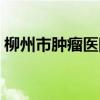 柳州市腫瘤醫(yī)院招聘公告（柳州市腫瘤醫(yī)院）