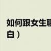 如何跟女生聊天開場白（怎么跟女生聊天開場白）