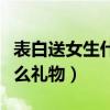 表白送女生什么禮物感覺(jué)用心（表白送女生什么禮物）