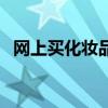 網(wǎng)上買化妝品的危害（網(wǎng)購化妝品可靠嗎）
