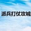 派兵打仗攻城的小游戲（派兵打仗的小游戲）