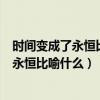 時間變成了永恒比喻什么?的最佳答案是哪個?（時間變成了永恒比喻什么）