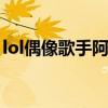 lol偶像歌手阿貍怎么樣（偶像歌手阿貍特效）