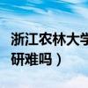 浙江農林大學考研難嗎現(xiàn)在（浙江農林大學考研難嗎）