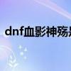 dnf血影神殤是第幾代天空（冥炎血影神殤）