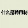 什么是聘用制干部編制（什么是聘用制干部）