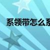 系領(lǐng)帶怎么系好看（系領(lǐng)帶最簡單的方式）
