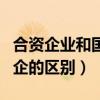 合資企業(yè)和國企的區(qū)別是什么（合資企業(yè)和國企的區(qū)別）