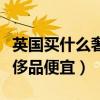英國買什么奢侈品便宜又好看（英國買什么奢侈品便宜）