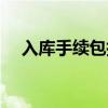 入庫手續(xù)包括哪些項(xiàng)目（入庫手續(xù)包括）