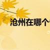 滄州在哪個(gè)省哪個(gè)市區(qū)（滄州在哪個(gè)?。? title=