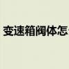 變速箱閥體怎么會壞（變速箱閥體損壞癥狀）